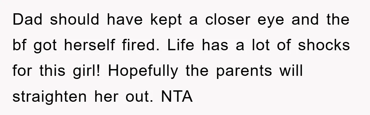 Dad should have kept a closer eye and the bf got herself fired. Life has a lot of shocks for this girl! Hopefully the parents will straighten her out. NTA
