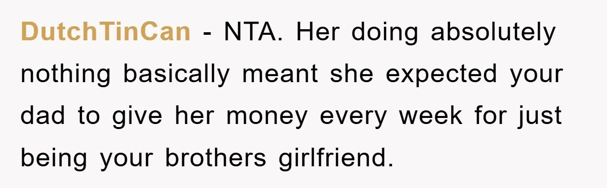 DutchTinCan − NTA. Her doing absolutely nothing basically meant she expected your dad to give her money every week for just being your brothers girlfriend.