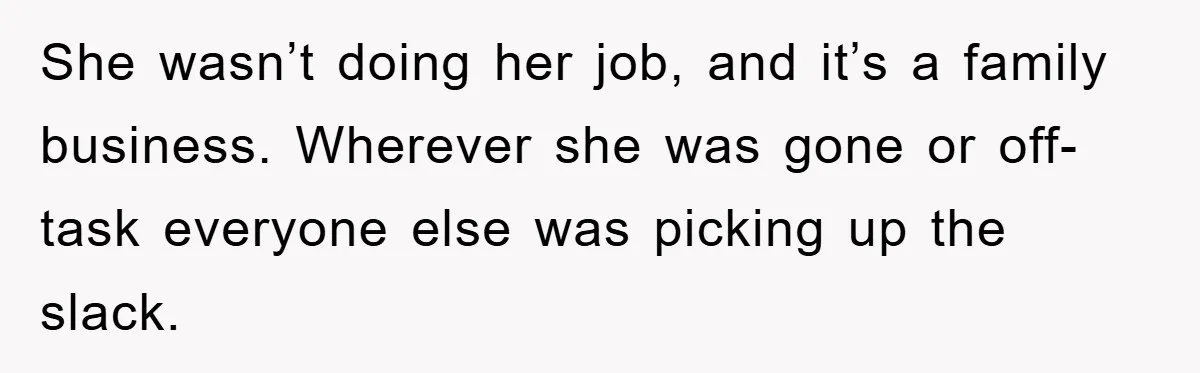 She wasn’t doing her job, and it’s a family business. Wherever she was gone or off-task everyone else was picking up the slack.