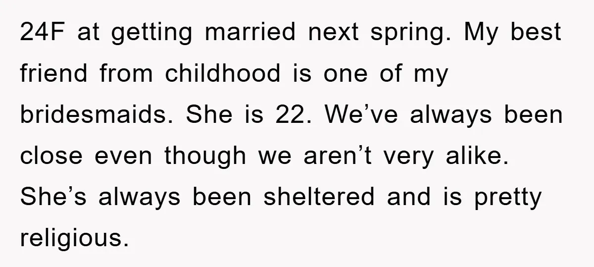 24F at getting married next spring. My best friend from childhood is one of my bridesmaids. She is 22. We’ve always been close even though we aren’t very alike. She’s...