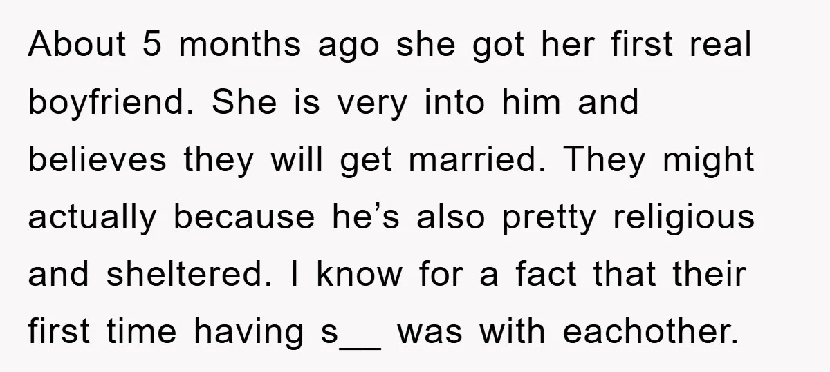 About 5 months ago she got her first real boyfriend. She is very into him and believes they will get married. They might actually because he’s also pretty religious and...