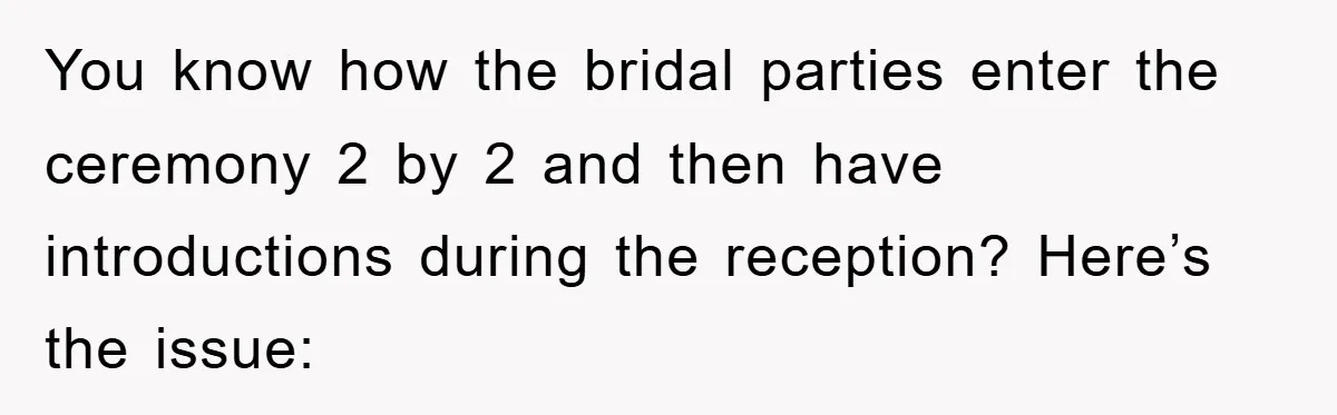 You know how the bridal parties enter the ceremony 2 by 2 and then have introductions during the reception? Here’s the issue: