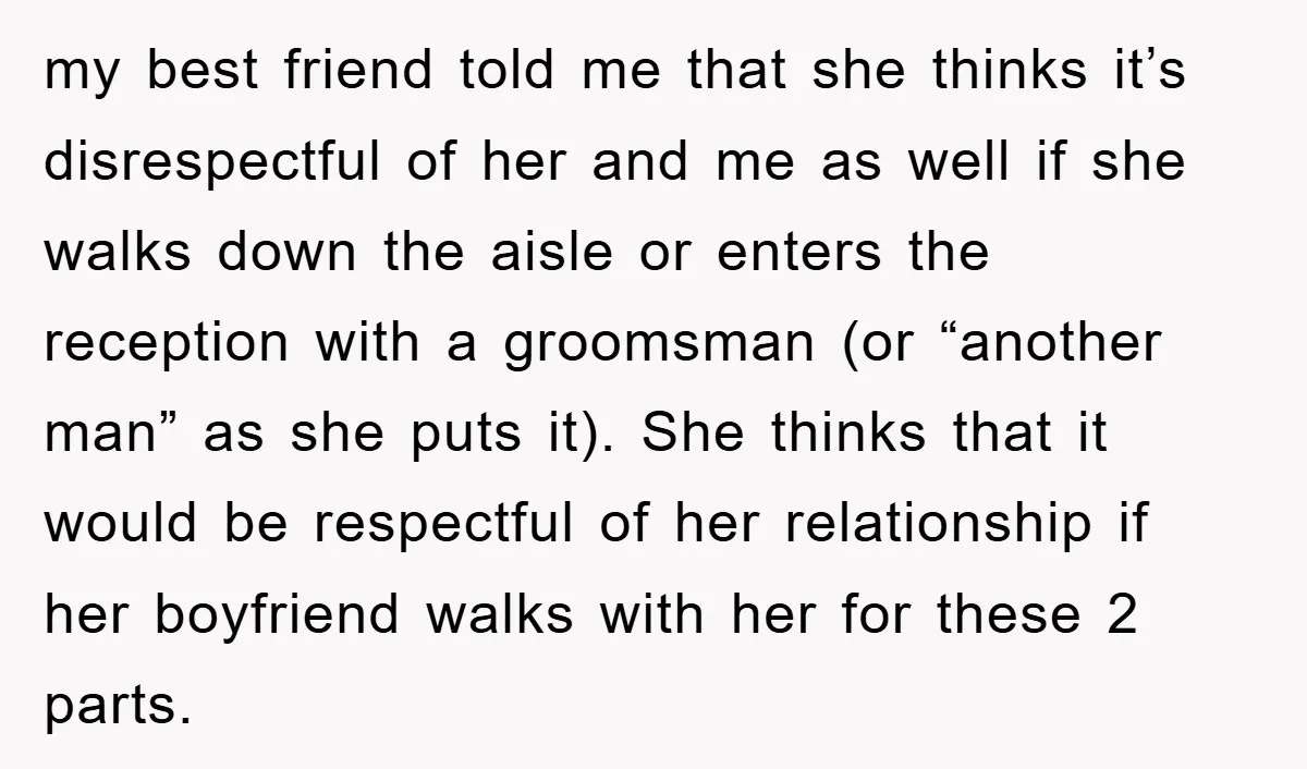 my best friend told me that she thinks it’s disrespectful of her and me as well if she walks down the aisle or enters the reception with a groomsman (or...