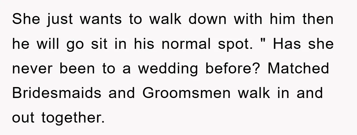 She just wants to walk down with him then he will go sit in his normal spot. " Has she never been to a wedding before? Matched Bridesmaids and Groomsmen...