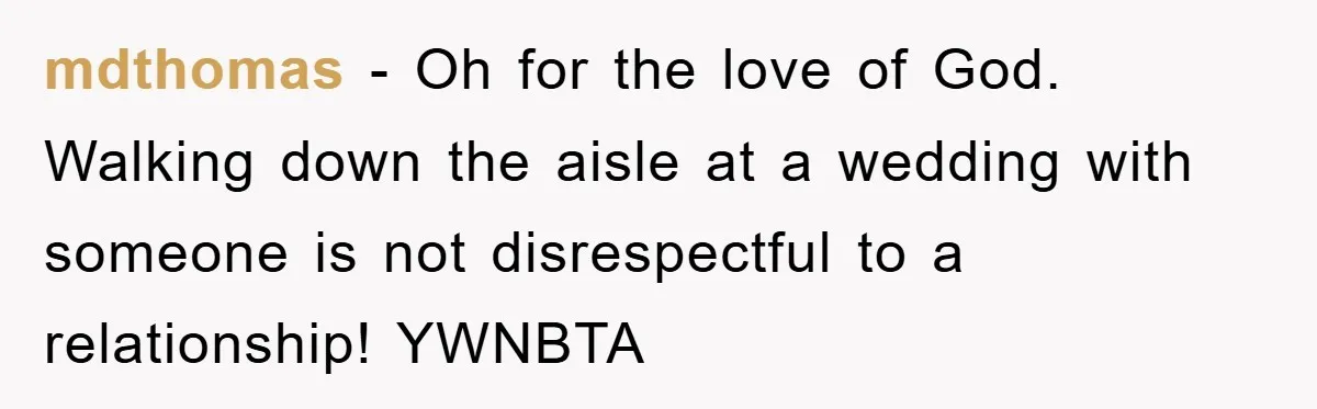 mdthomas − Oh for the love of God. Walking down the aisle at a wedding with someone is not disrespectful to a relationship! YWNBTA