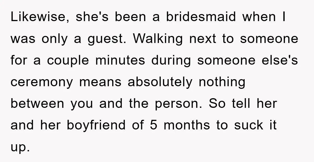 Likewise, she's been a bridesmaid when I was only a guest. Walking next to someone for a couple minutes during someone else's ceremony means absolutely nothing between you and the...
