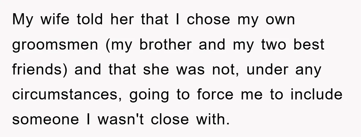 My wife told her that I chose my own groomsmen (my brother and my two best friends) and that she was not, under any circumstances, going to force me to...
