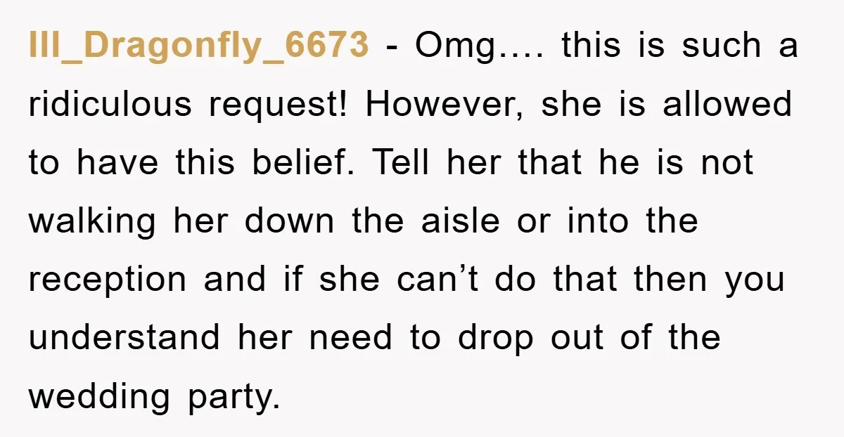 Ill_Dragonfly_6673 − Omg…. this is such a ridiculous request! However, she is allowed to have this belief. Tell her that he is not walking her down the aisle or into...