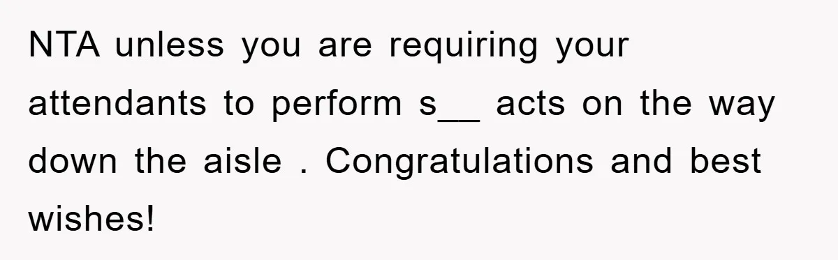 NTA unless you are requiring your attendants to perform s__ acts on the way down the aisle . Congratulations and best wishes!