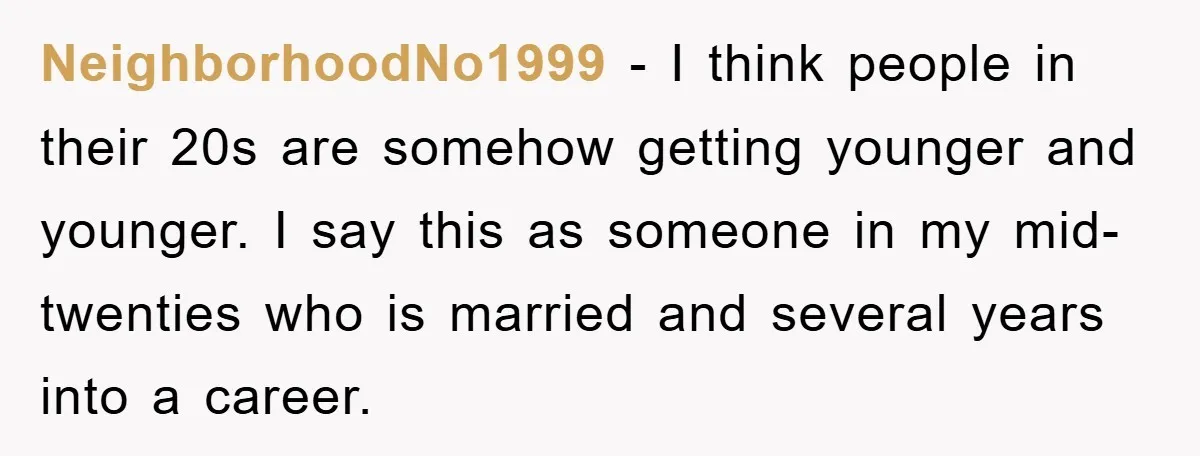 NeighborhoodNo1999 − I think people in their 20s are somehow getting younger and younger. I say this as someone in my mid-twenties who is married and several years into a...