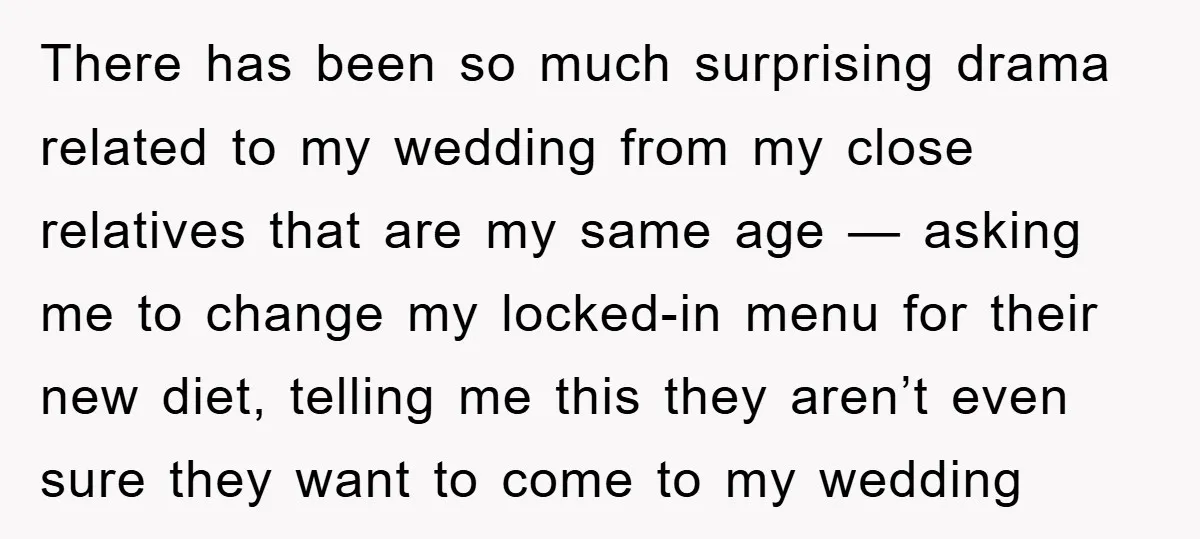 There has been so much surprising drama related to my wedding from my close relatives that are my same age — asking me to change my locked-in menu for their...