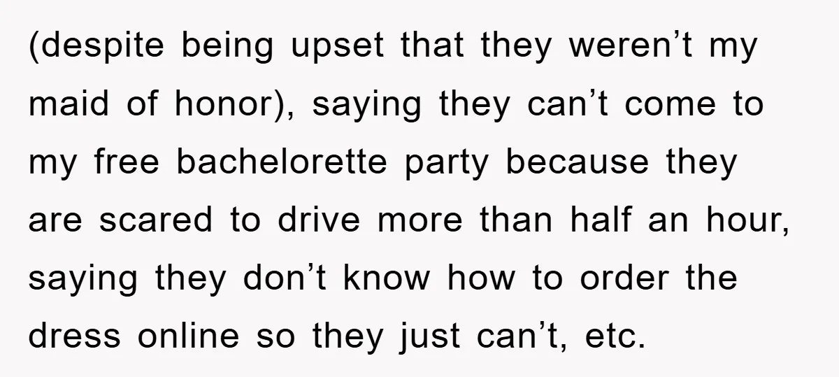(despite being upset that they weren’t my maid of honor), saying they can’t come to my free bachelorette party because they are scared to drive more than half an hour,...