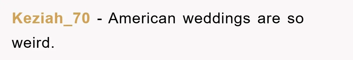 Keziah_70 − American weddings are so weird.