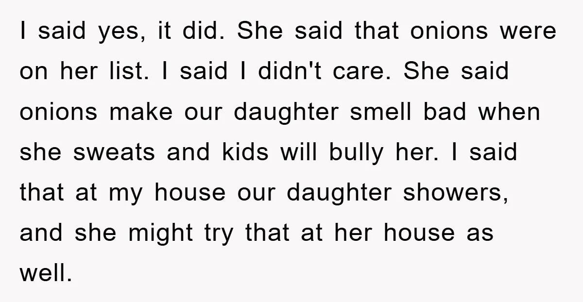I said yes, it did. She said that onions were on her list. I said I didn't care. She said onions make our daughter smell bad when she sweats and...
