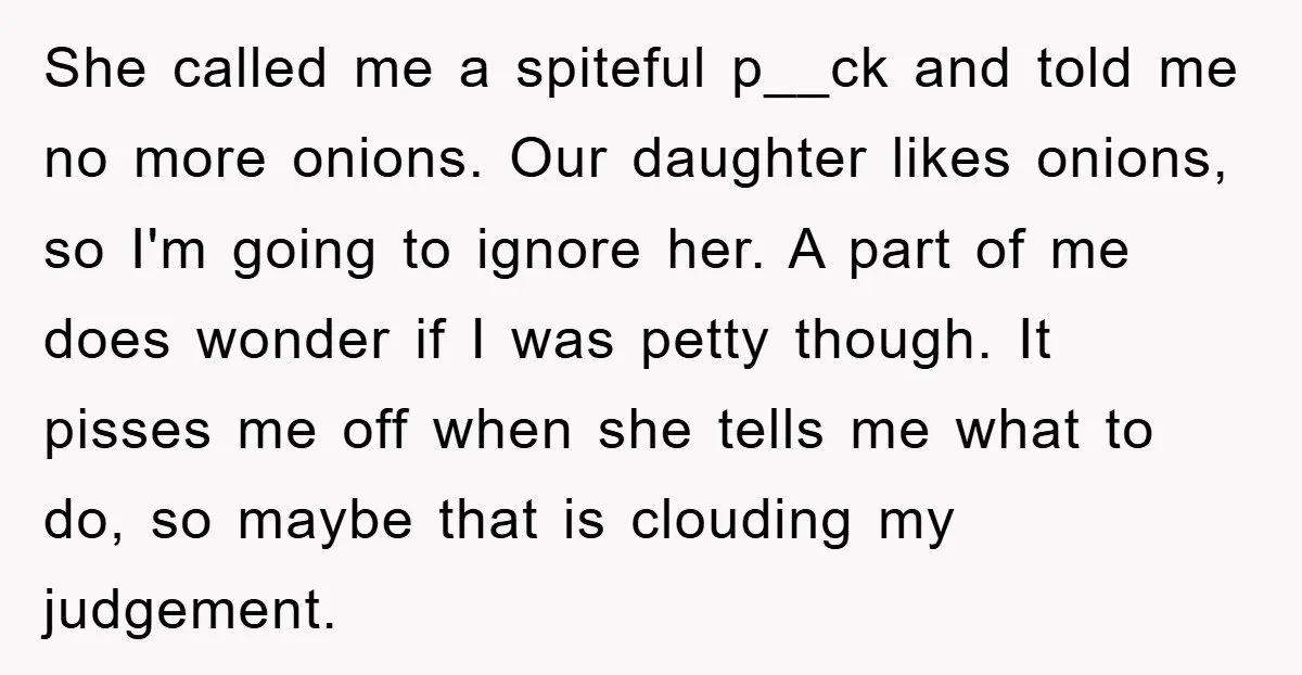 She called me a spiteful p__ck and told me no more onions. Our daughter likes onions, so I'm going to ignore her. A part of me does wonder if I...