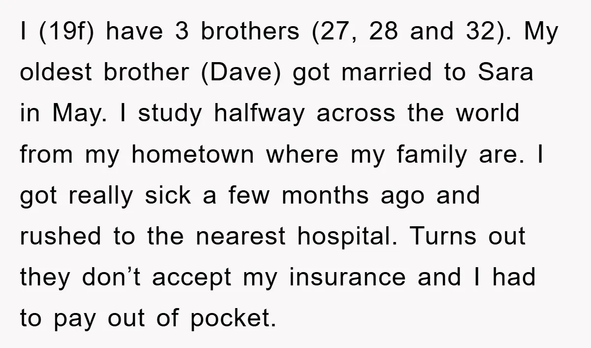 I (19f) have 3 brothers (27, 28 and 32). My oldest brother (Dave) got married to Sara in May. I study halfway across the world from my hometown where my...