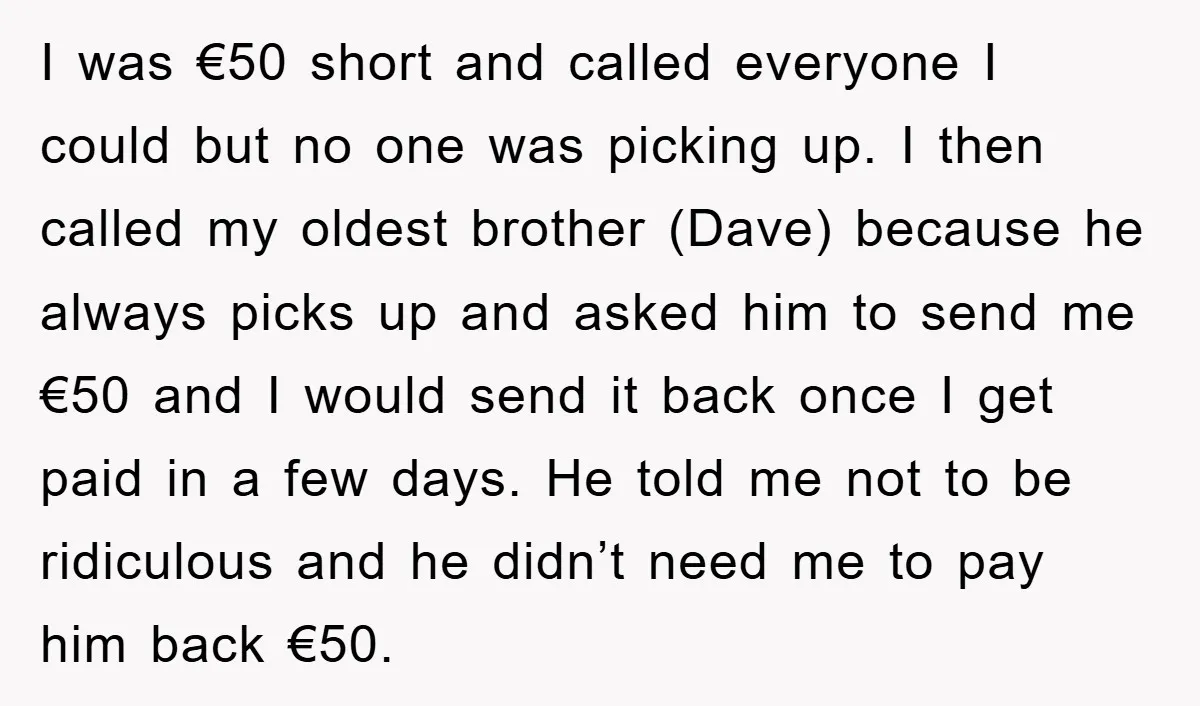 I was €50 short and called everyone I could but no one was picking up. I then called my oldest brother (Dave) because he always picks up and asked him...