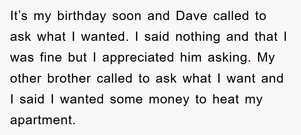 It’s my birthday soon and Dave called to ask what I wanted. I said nothing and that I was fine but I appreciated him asking. My other brother called to...