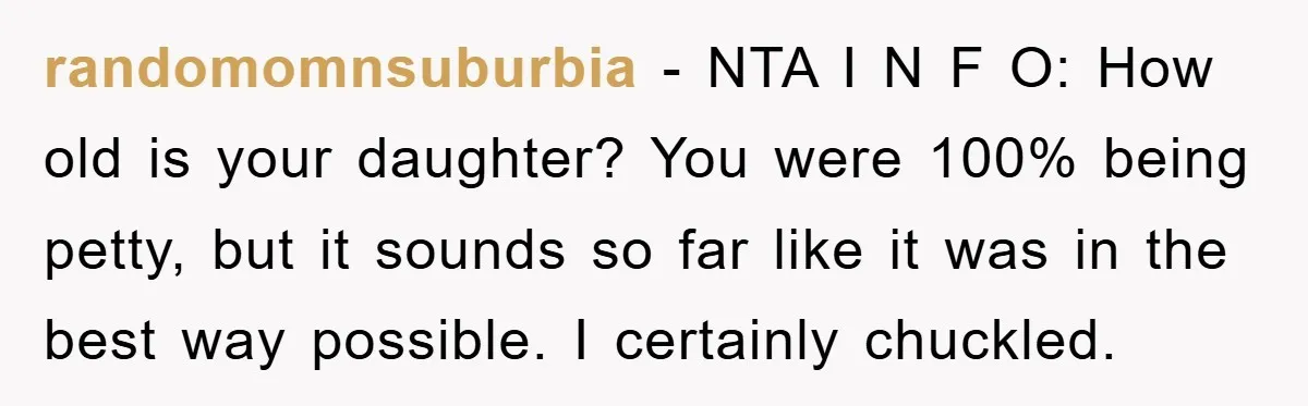 randomomnsuburbia − NTA I N F O: How old is your daughter? You were 100% being petty, but it sounds so far like it was in the best way possible....