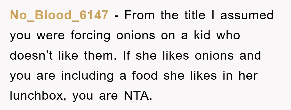 No_Blood_6147 − From the title I assumed you were forcing onions on a kid who doesn’t like them. If she likes onions and you are including a food she likes...