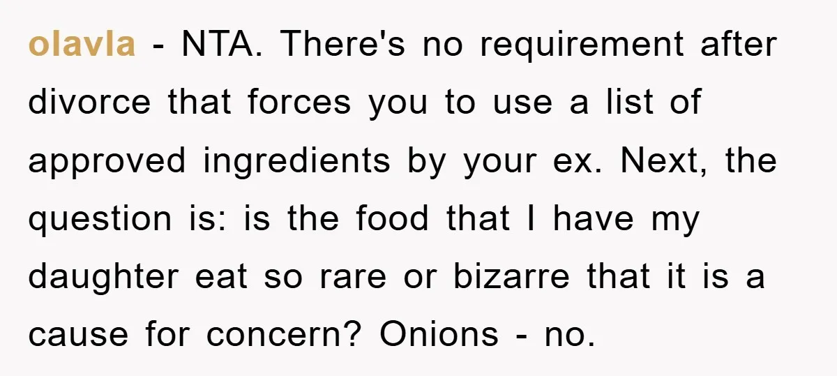 olavla − NTA. There's no requirement after divorce that forces you to use a list of approved ingredients by your ex. Next, the question is: is the food that I...