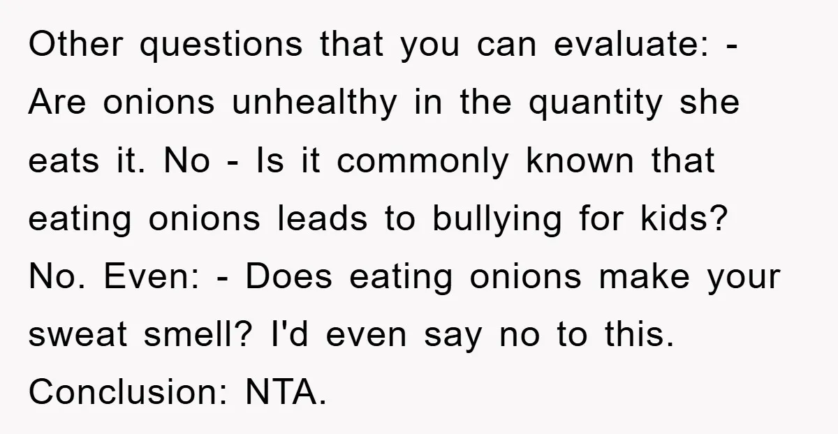 Other questions that you can evaluate: - Are onions unhealthy in the quantity she eats it. No - Is it commonly known that eating onions leads to bullying for kids?...