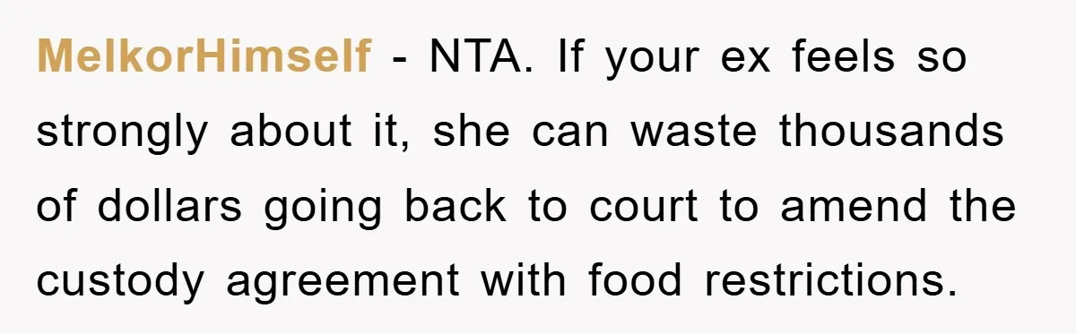 MelkorHimself − NTA. If your ex feels so strongly about it, she can waste thousands of dollars going back to court to amend the custody agreement with food restrictions.