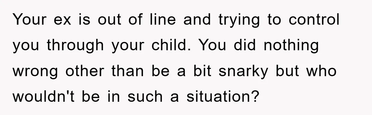 Your ex is out of line and trying to control you through your child. You did nothing wrong other than be a bit snarky but who wouldn't be in such...