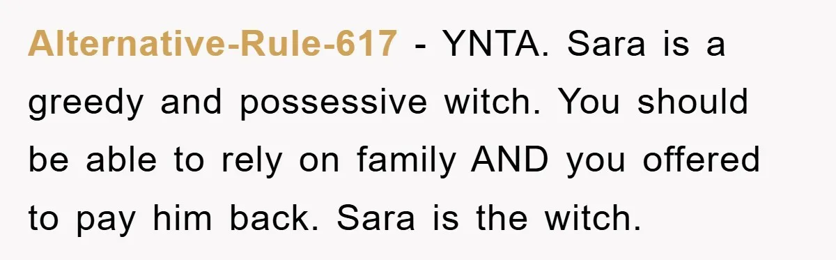 Alternative-Rule-617 − YNTA. Sara is a greedy and possessive witch. You should be able to rely on family AND you offered to pay him back. Sara is the witch.