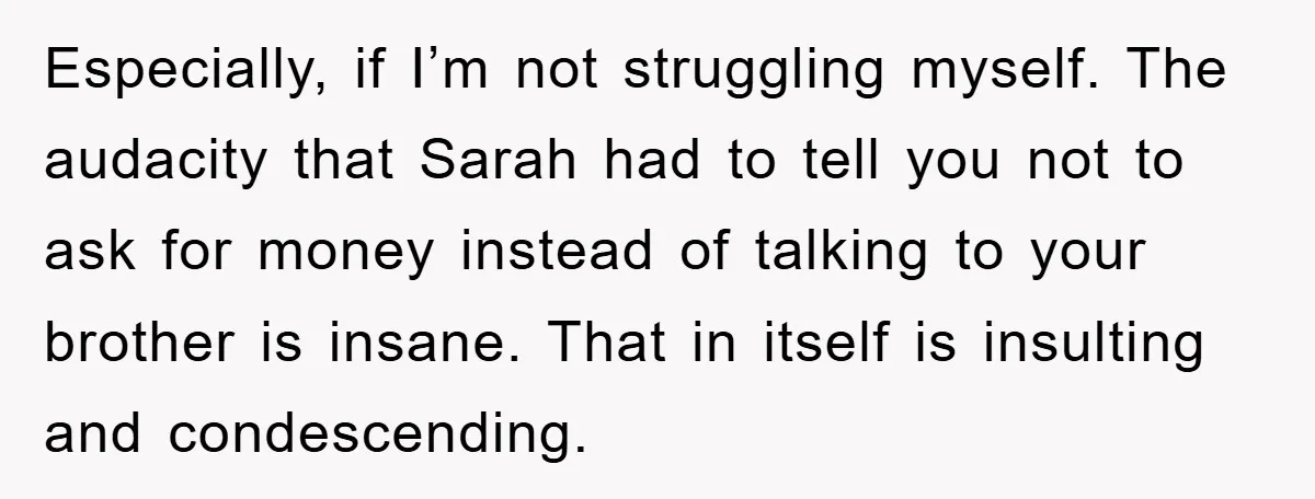 Especially, if I’m not struggling myself. The audacity that Sarah had to tell you not to ask for money instead of talking to your brother is insane. That in itself...