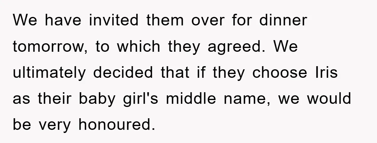 We have invited them over for dinner tomorrow, to which they agreed. We ultimately decided that if they choose Iris as their baby girl's middle name, we would be very...