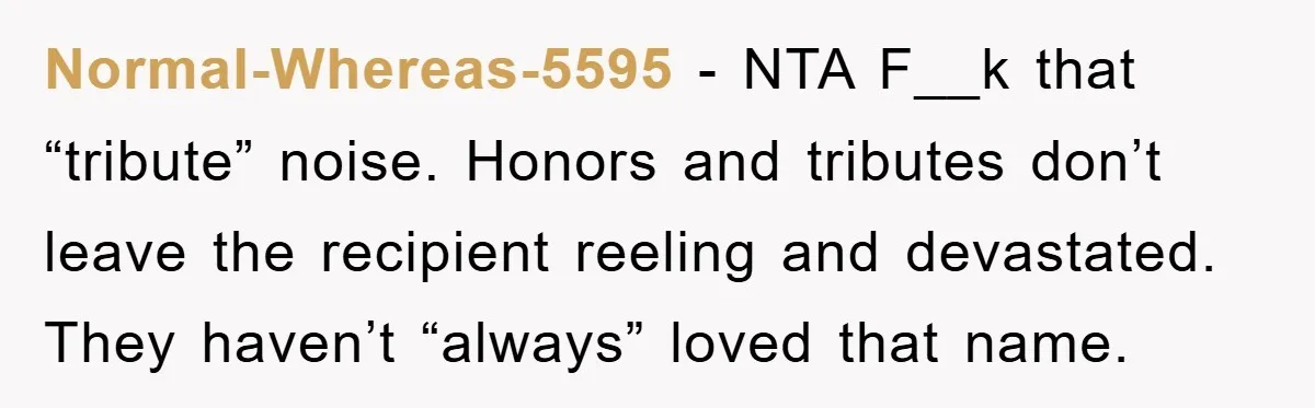Normal-Whereas-5595 − NTA F__k that “tribute” noise. Honors and tributes don’t leave the recipient reeling and devastated. They haven’t “always” loved that name.