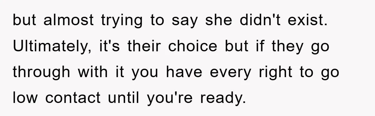 but almost trying to say she didn't exist. Ultimately, it's their choice but if they go through with it you have every right to go low contact until you're ready.