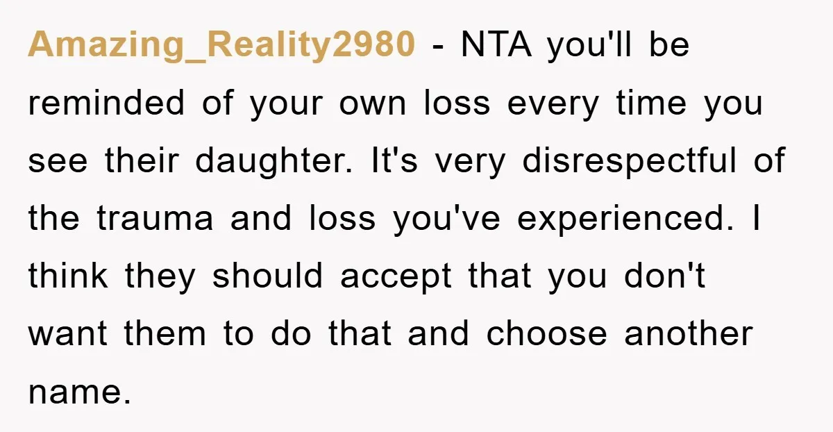 Amazing_Reality2980 − NTA you'll be reminded of your own loss every time you see their daughter. It's very disrespectful of the trauma and loss you've experienced. I think they should...