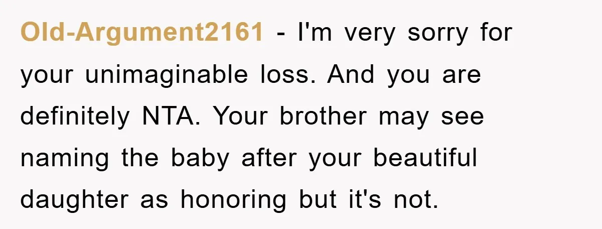 Old-Argument2161 − I'm very sorry for your unimaginable loss. And you are definitely NTA. Your brother may see naming the baby after your beautiful daughter as honoring but it's not.
