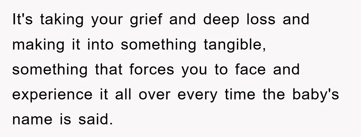 It's taking your grief and deep loss and making it into something tangible, something that forces you to face and experience it all over every time the baby's name is...