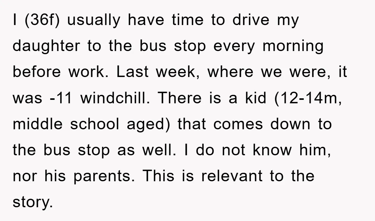 I (36f) usually have time to drive my daughter to the bus stop every morning before work. Last week, where we were, it was -11 windchill. There is a kid...