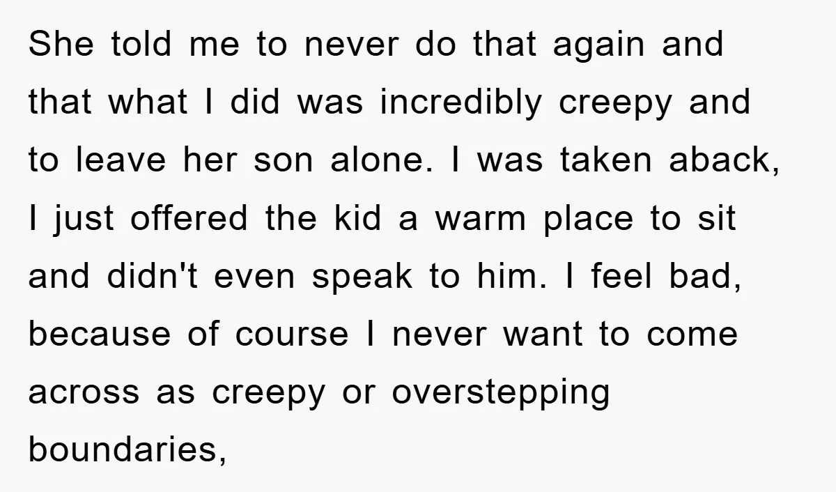 She told me to never do that again and that what I did was incredibly creepy and to leave her son alone. I was taken aback, I just offered the...