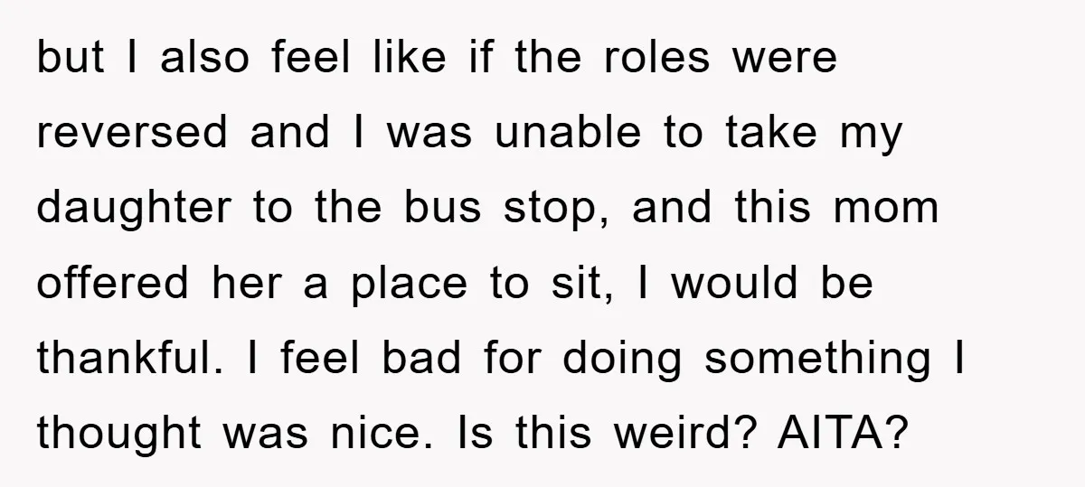 but I also feel like if the roles were reversed and I was unable to take my daughter to the bus stop, and this mom offered her a place to...