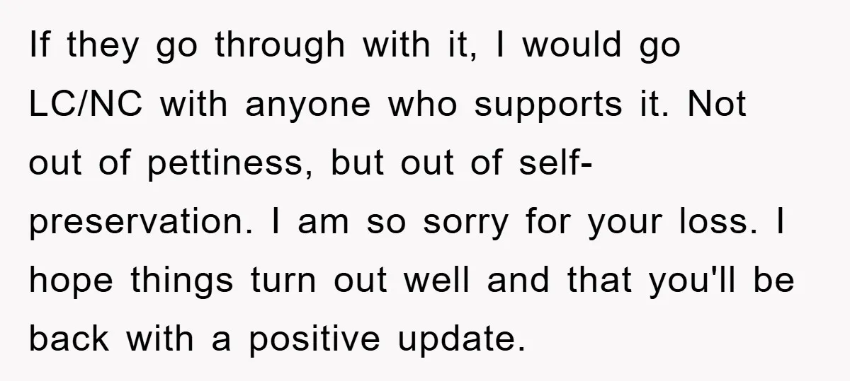 If they go through with it, I would go LC/NC with anyone who supports it. Not out of pettiness, but out of self-preservation. I am so sorry for your loss....