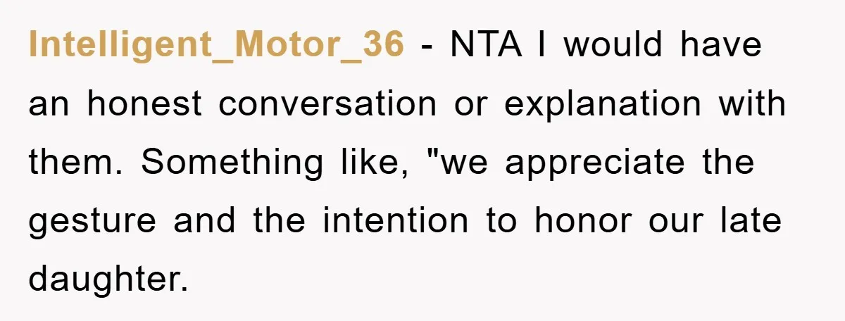 Intelligent_Motor_36 − NTA I would have an honest conversation or explanation with them. Something like, "we appreciate the gesture and the intention to honor our late daughter.