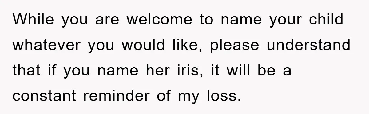 While you are welcome to name your child whatever you would like, please understand that if you name her iris, it will be a constant reminder of my loss.
