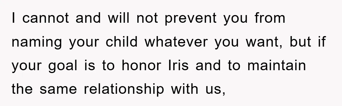 I cannot and will not prevent you from naming your child whatever you want, but if your goal is to honor Iris and to maintain the same relationship with us,