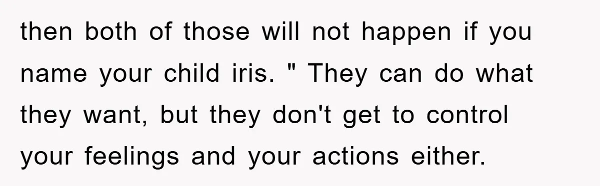 then both of those will not happen if you name your child iris. " They can do what they want, but they don't get to control your feelings and your...