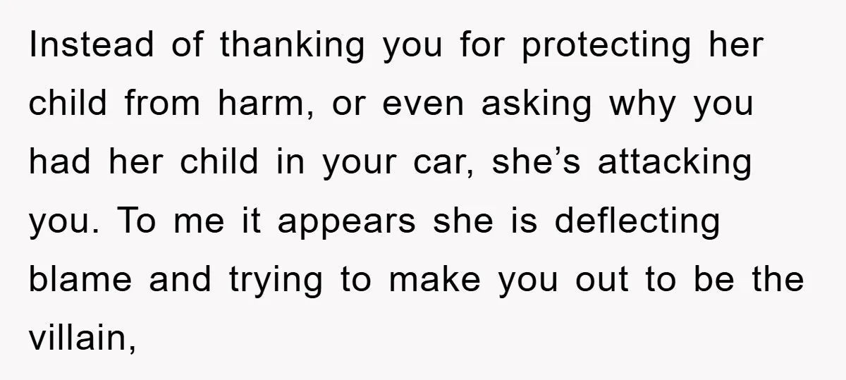 Instead of thanking you for protecting her child from harm, or even asking why you had her child in your car, she’s attacking you. To me it appears she is...