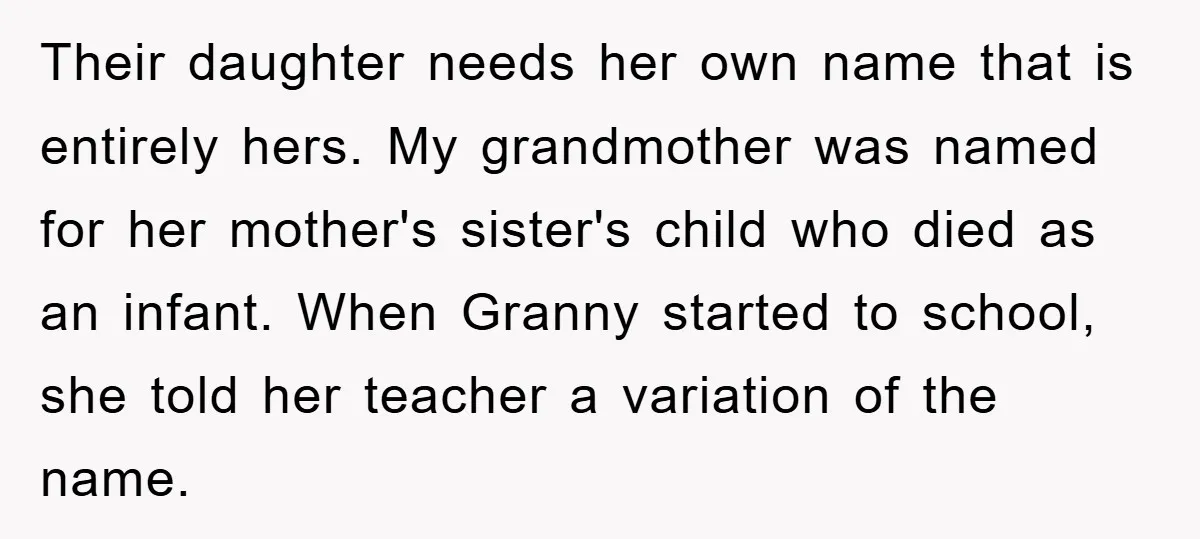 Their daughter needs her own name that is entirely hers. My grandmother was named for her mother's sister's child who died as an infant. When Granny started to school, she...