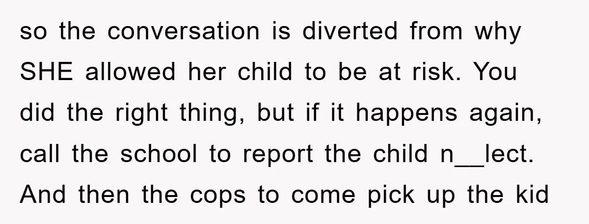 so the conversation is diverted from why SHE allowed her child to be at risk. You did the right thing, but if it happens again, call the school to report...
