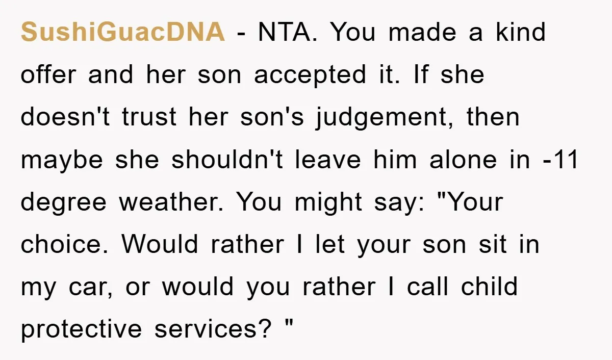 SushiGuacDNA − NTA. You made a kind offer and her son accepted it. If she doesn't trust her son's judgement, then maybe she shouldn't leave him alone in -11 degree...