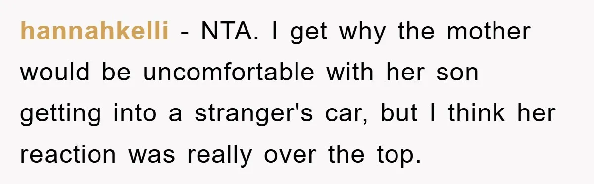 hannahkelli − NTA. I get why the mother would be uncomfortable with her son getting into a stranger's car, but I think her reaction was really over the top.