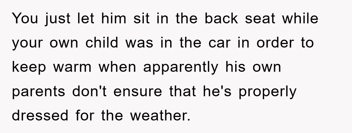 You just let him sit in the back seat while your own child was in the car in order to keep warm when apparently his own parents don't ensure that...